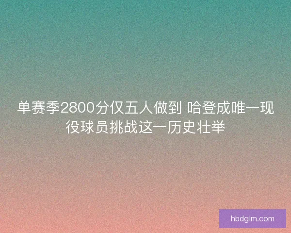 单赛季2800分仅五人做到 哈登成唯一现役球员挑战这一历史壮举