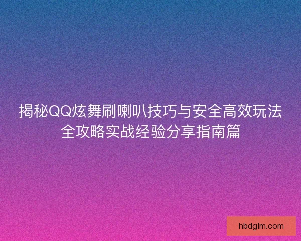 揭秘QQ炫舞刷喇叭技巧与安全高效玩法全攻略实战经验分享指南篇