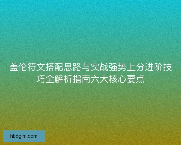 盖伦符文搭配思路与实战强势上分进阶技巧全解析指南六大核心要点