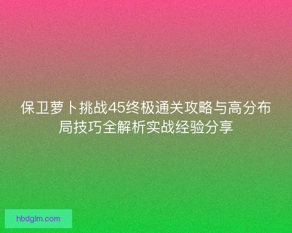 保卫萝卜挑战45终极通关攻略与高分布局技巧全解析实战经验分享