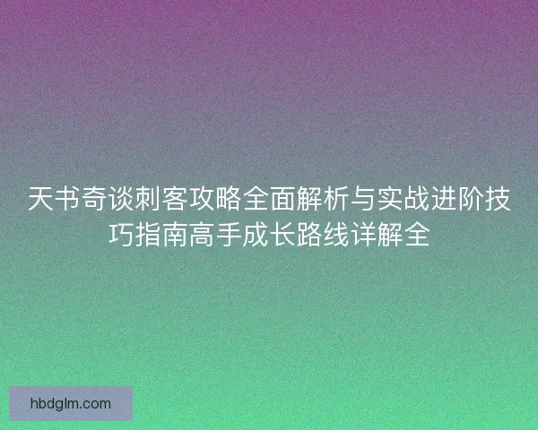 天书奇谈刺客攻略全面解析与实战进阶技巧指南高手成长路线详解全