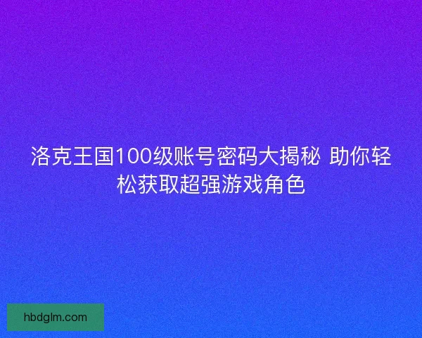 洛克王国100级账号密码大揭秘 助你轻松获取超强游戏角色