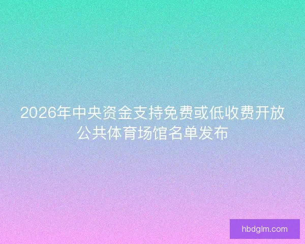 2026年中央资金支持免费或低收费开放公共体育场馆名单发布