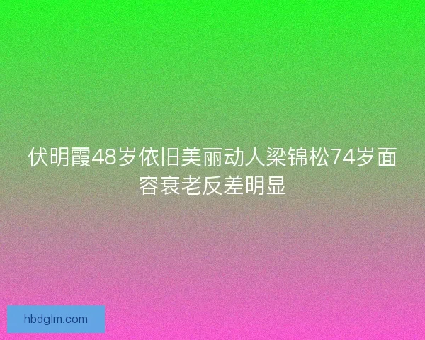 伏明霞48岁依旧美丽动人梁锦松74岁面容衰老反差明显