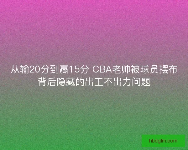 从输20分到赢15分 CBA老帅被球员摆布背后隐藏的出工不出力问题