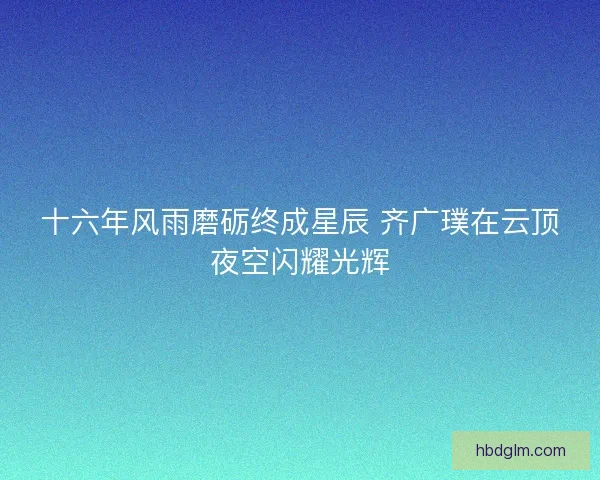 十六年风雨磨砺终成星辰 齐广璞在云顶夜空闪耀光辉