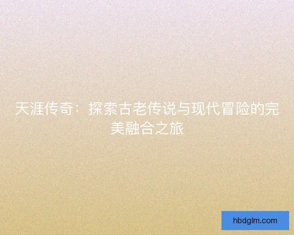 天涯传奇：探索古老传说与现代冒险的完美融合之旅