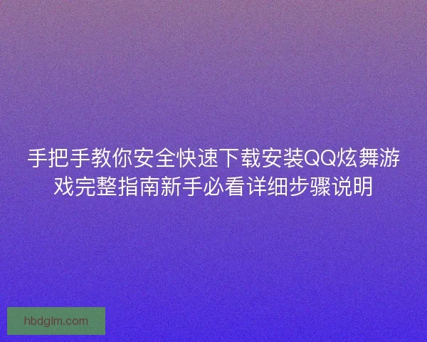 手把手教你安全快速下载安装QQ炫舞游戏完整指南新手必看详细步骤说明