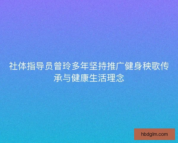 社体指导员曾玲多年坚持推广健身秧歌传承与健康生活理念