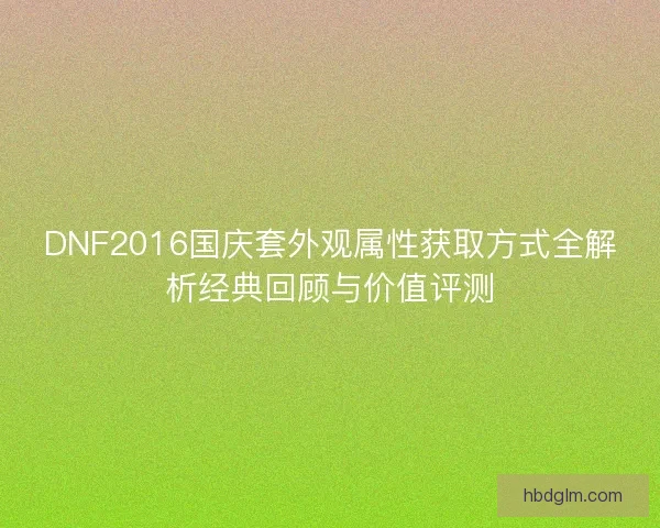 DNF2016国庆套外观属性获取方式全解析经典回顾与价值评测