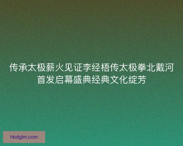 传承太极薪火见证李经梧传太极拳北戴河首发启幕盛典经典文化绽芳