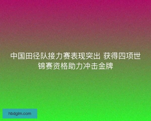 中国田径队接力赛表现突出 获得四项世锦赛资格助力冲击金牌